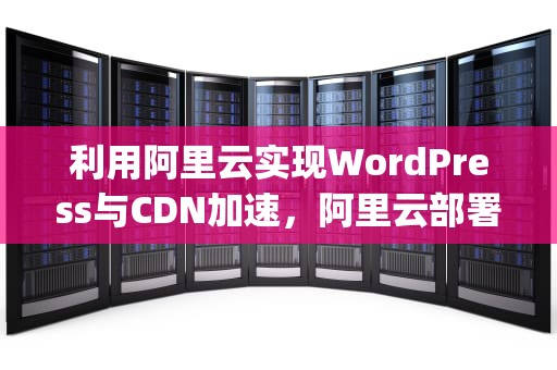 利用阿里云实现WordPress与CDN加速，阿里云部署wordpress