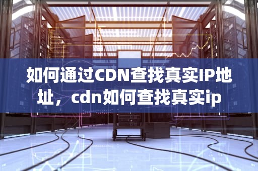 如何通过CDN查找真实IP地址，cdn如何查找真实ip