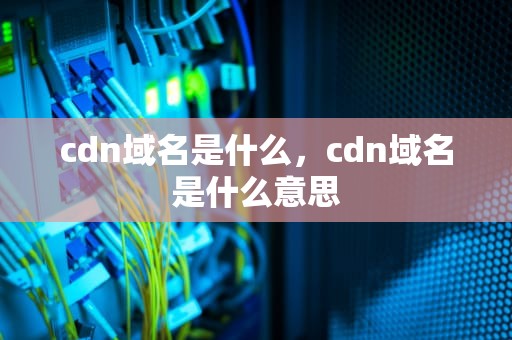 cdn域名是什么，cdn域名是什么意思