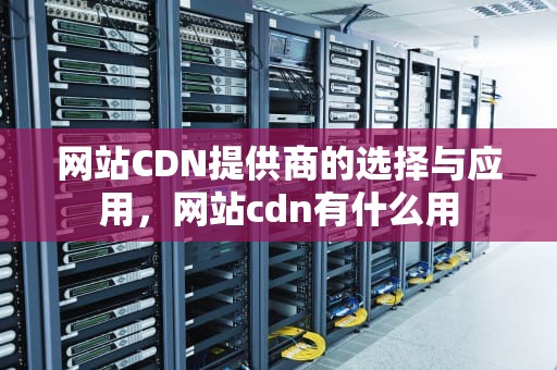 网站CDN提供商的选择与应用，网站cdn有什么用
