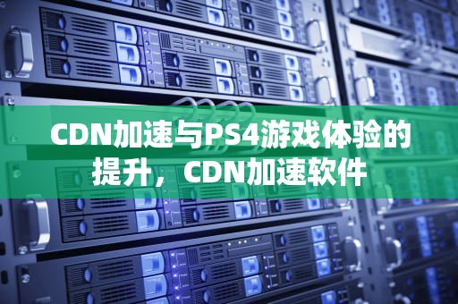 CDN加速与PS4游戏体验的提升，CDN加速软件