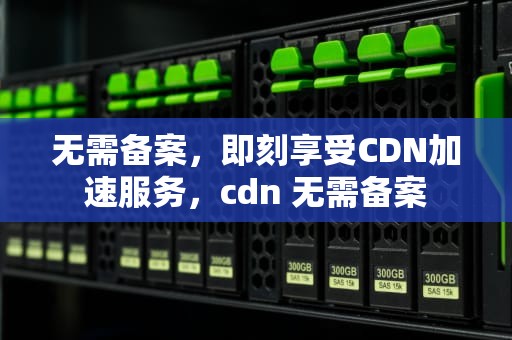 无需备案，即刻享受CDN加速服务，cdn 无需备案