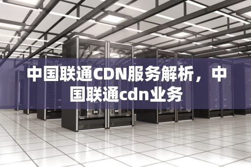 中国联通CDN服务解析，中国联通cdn业务
