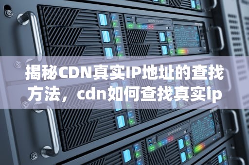 揭秘CDN真实IP地址的查找方法，cdn如何查找真实ip