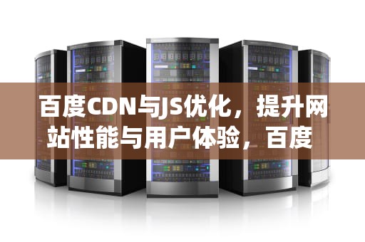 百度CDN与JS优化，提升网站性能与用户体验，百度 cdn