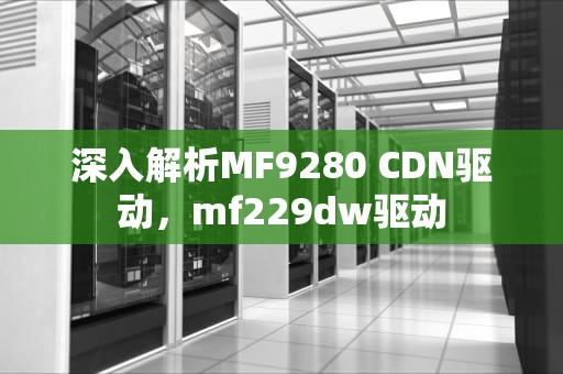 深入解析MF9280 CDN驱动，mf229dw驱动