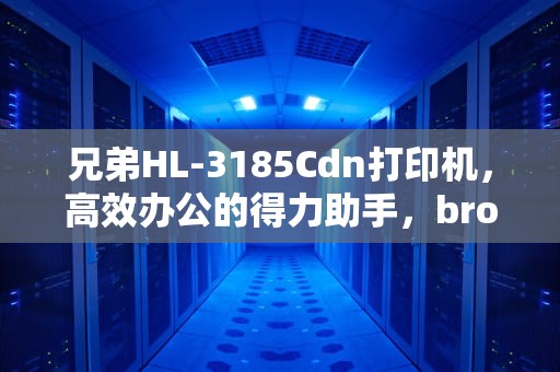兄弟HL-3185Cdn打印机，高效办公的得力助手，brotherhl3150cdn打印机清零