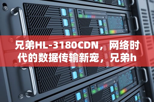 兄弟HL-3180CDN，网络时代的数据传输新宠，兄弟hl3150cdn废粉仓清零