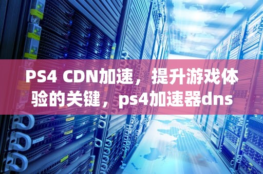 PS4 CDN加速，提升游戏体验的关键，ps4加速器dns