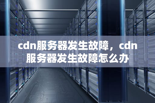 cdn服务器发生故障，cdn服务器发生故障怎么办