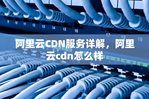 阿里云CDN服务详解，阿里云cdn怎么样