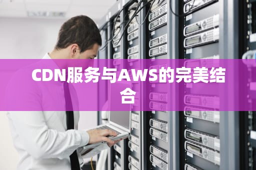 CDN服务与AWS的完美结合