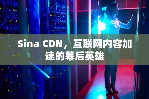 Sina CDN，互联网内容加速的幕后英雄