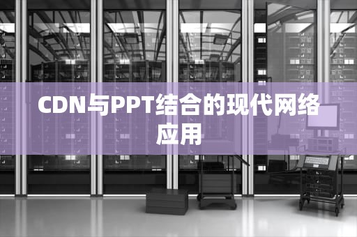 CDN与PPT结合的现代网络应用