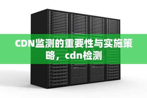 CDN监测的重要性与实施策略，cdn检测