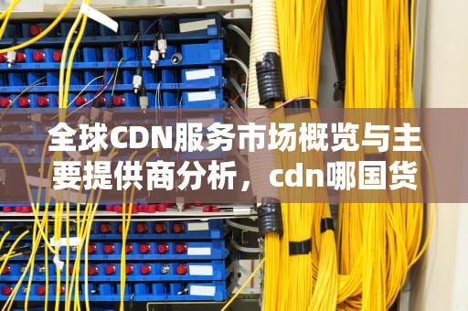 全球CDN服务市场概览与主要提供商分析，cdn哪国货币