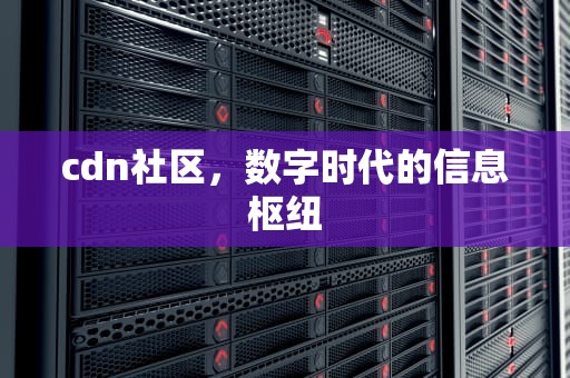 cdn社区，数字时代的信息枢纽