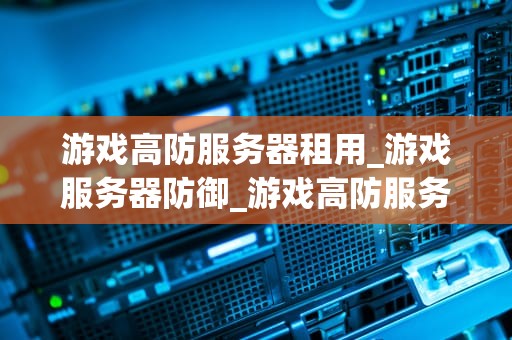 游戏高防服务器租用_游戏服务器防御_游戏高防服务器租用的全面解析