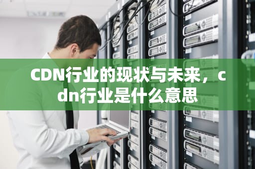 CDN行业的现状与未来，cdn行业是什么意思