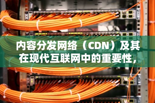 内容分发网络（CDN）及其在现代互联网中的重要性，cdn分发是什么意思