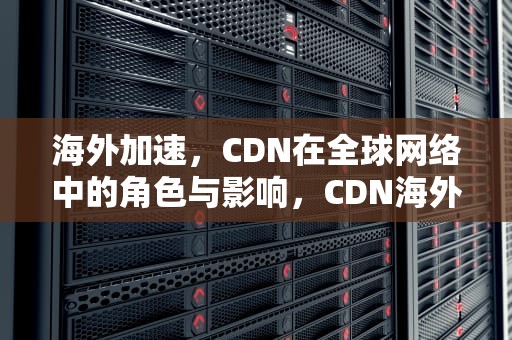 海外加速，CDN在全球网络中的角色与影响，CDN海外加速