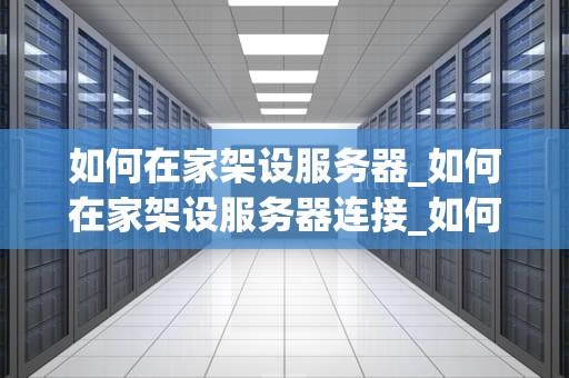 如何在家架设服务器_如何在家架设服务器连接_如何在家架设服务器