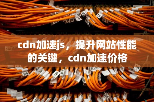 cdn加速js，提升网站性能的关键，cdn加速价格