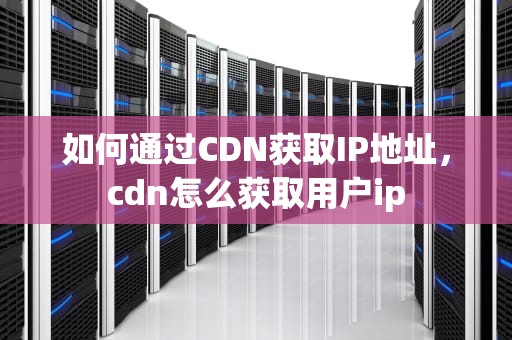 如何通过CDN获取IP地址，cdn怎么获取用户ip