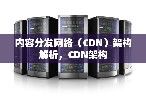 内容分发网络（CDN）架构解析，CDN架构