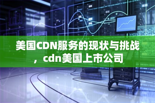 美国CDN服务的现状与挑战，cdn美国上市公司