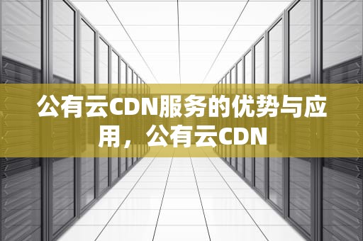 公有云CDN服务的优势与应用，公有云CDN