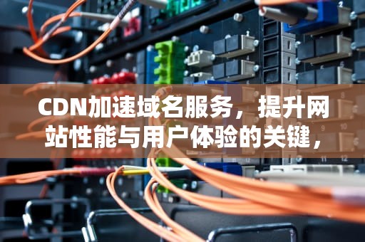 CDN加速域名服务，提升网站性能与用户体验的关键，CDN加速域名的CNAME是否可以直接访问?