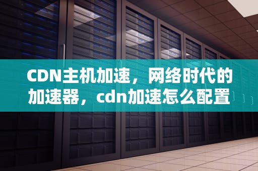 CDN主机加速，网络时代的加速器，cdn加速怎么配置