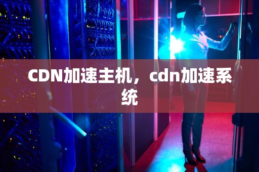 CDN加速主机，cdn加速系统