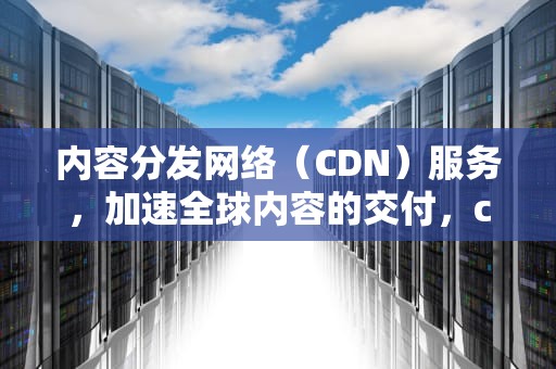 内容分发网络（CDN）服务，加速全球内容的交付，cdn和服务器资源的区别