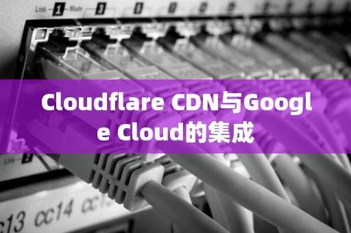 Cloudflare CDN与Google Cloud的集成