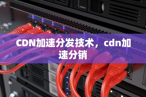 CDN加速分发技术，cdn加速分销