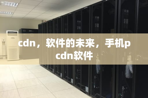 cdn，软件的未来，手机pcdn软件