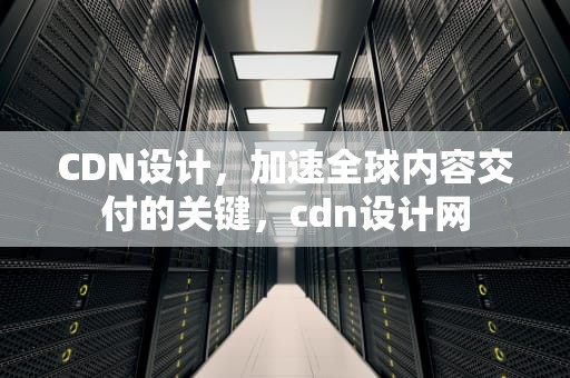 CDN设计，加速全球内容交付的关键，cdn设计网