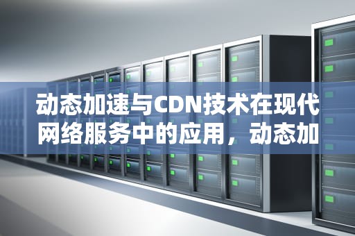 动态加速与CDN技术在现代网络服务中的应用，动态加速CDN是指的media CDN吗
