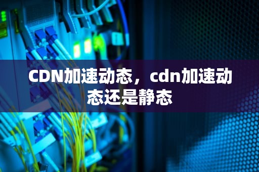 CDN加速动态，cdn加速动态还是静态