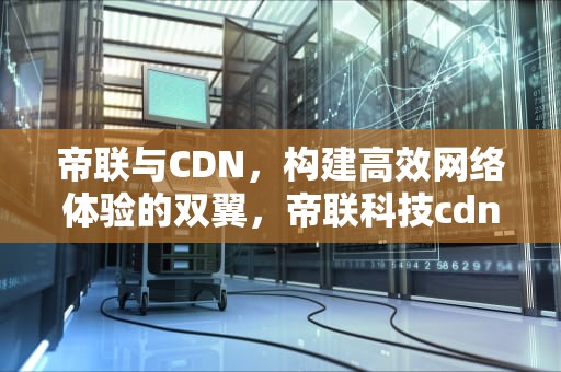帝联与CDN，构建高效网络体验的双翼，帝联科技cdn