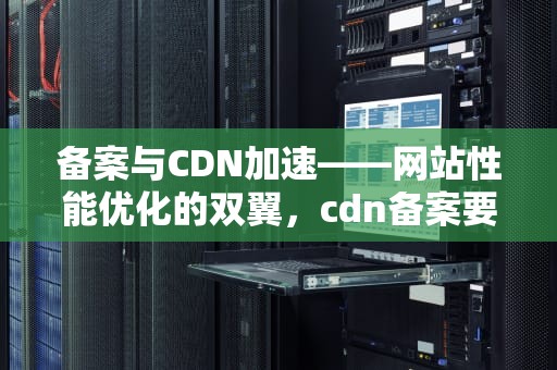 备案与CDN加速——网站性能优化的双翼，cdn备案要求