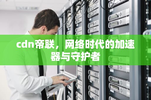 cdn帝联，网络时代的加速器与守护者