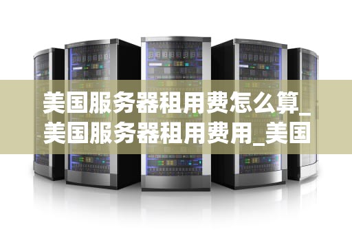 美国服务器租用费怎么算_美国服务器租用费用_美国服务器租用费的计算方法