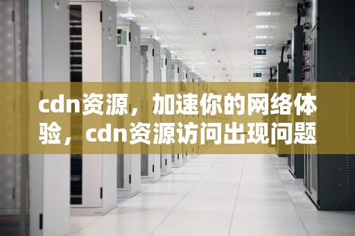 cdn资源，加速你的网络体验，cdn资源访问出现问题什么意思