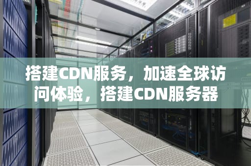 搭建CDN服务，加速全球访问体验，搭建CDN服务器