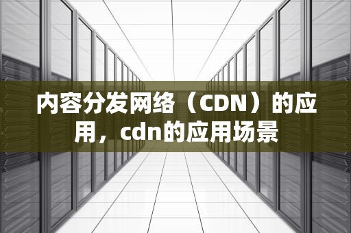 内容分发网络（CDN）的应用，cdn的应用场景