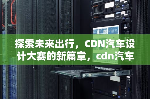 探索未来出行，CDN汽车设计大赛的新篇章，cdn汽车设计大赛官网