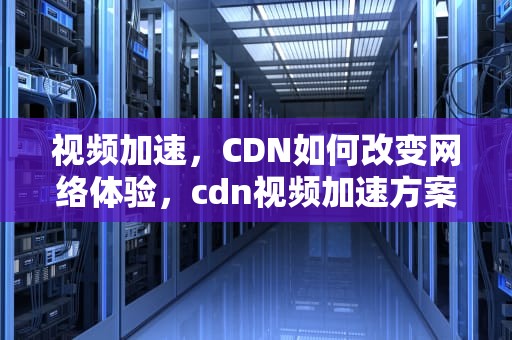视频加速，CDN如何改变网络体验，cdn视频加速方案
